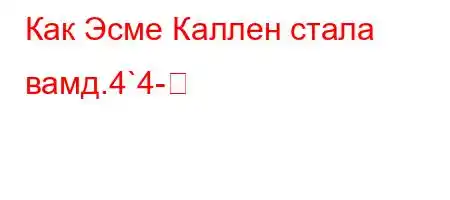 Как Эсме Каллен стала вамд.4`4-